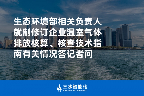 生態環境部相關負責人就制修訂企業溫室氣體排放核算、核查技術指南有關情況答記者問